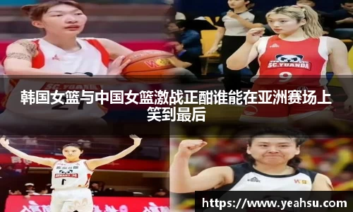 韩国女篮与中国女篮激战正酣谁能在亚洲赛场上笑到最后
